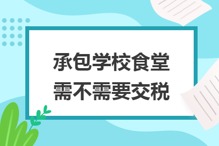 承包学校食堂需不需要交税