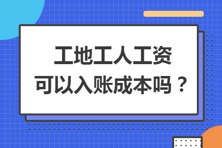 工地工人工资可以入账成本吗? 工地工人工资可以入账成本吗?