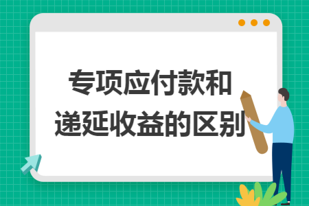 专项应付款和递延收益的区别 专项应付款和递延收益的区别
