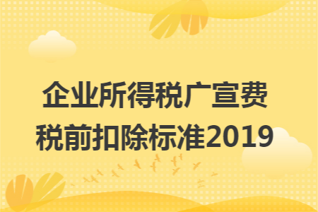 企业所得税广宣费税前扣除标准2019