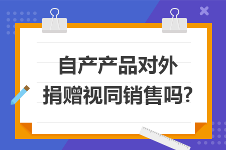 自产产品对外捐赠视同销售吗?