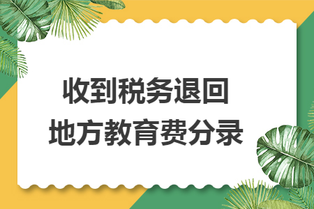 收到税务退回地方教育费分录 收到税务退回地方教育费分录