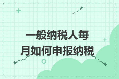 一般纳税人每月如何申报纳税