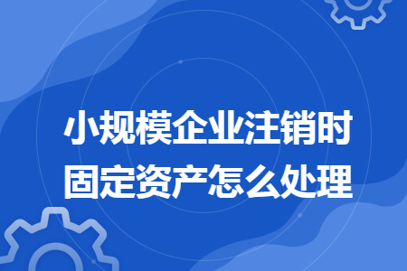 小规模企业注销时固定资产怎么处理