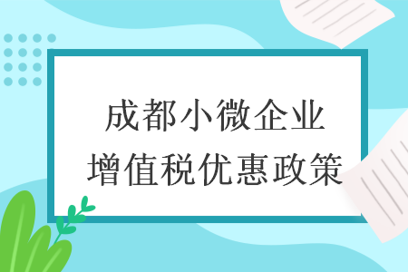 成都小微企业增值税优惠政策 成都小微企业增值税优惠政策
