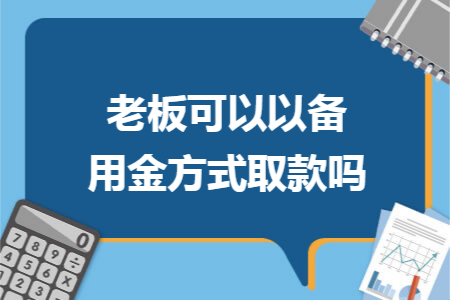 老板可以以备用金方式取款吗 老板可以以备用金方式取款吗