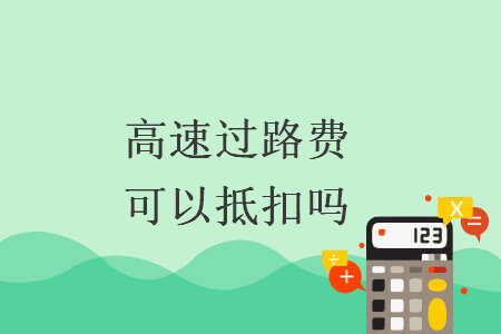 高速过路费可以抵扣吗 高速过路费可以抵扣吗