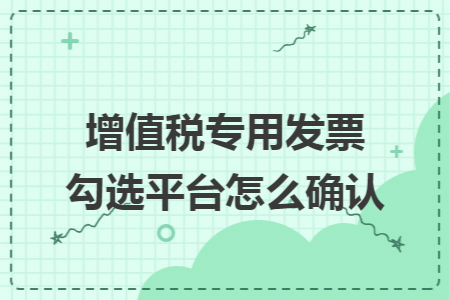 增值税专用发票勾选平台怎么确认 增值税专用发票勾选平台怎么确认