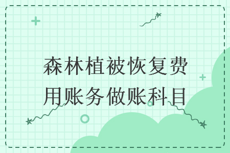 森林植被恢复费用账务做账科目 森林植被恢复费用账务做账科目