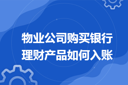物业公司购买银行理财产品如何入账 物业公司购买银行理财产品如何入账