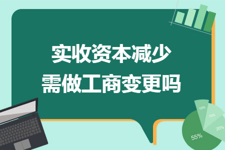 实收资本减少需做工商变更吗