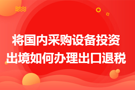 将国内采购设备投资出境如何办理出口退税