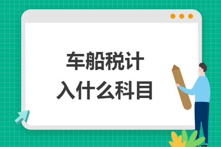车船税计入什么科目 车船税计入什么科目