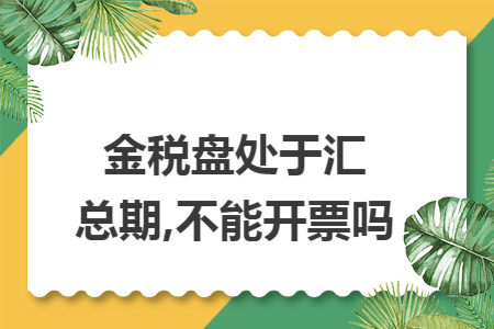 金税盘处于汇总期,不能开票吗