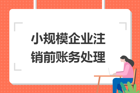 小规模企业注销前账务处理