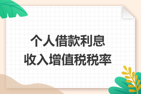 个人借款利息收入增值税税率 个人借款利息收入增值税税率