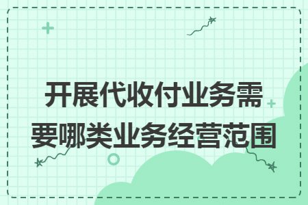 开展代收付业务需要哪类业务经营范围 开展代收付业务需要哪类业务经营范围