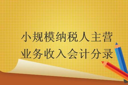 小规模纳税人主营业务收入会计分录 小规模纳税人主营业务收入会计分录