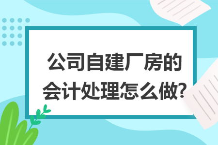公司自建厂房的会计处理怎么做?