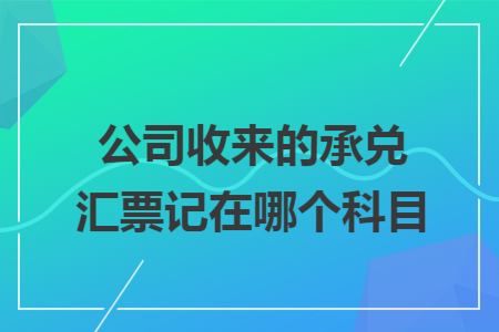 公司收来的承兑汇票记在哪个科目
