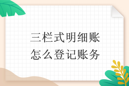 三栏式明细账怎么登记账务 三栏式明细账怎么登记账务