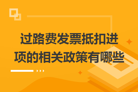 过路费发票抵扣进项的相关政策有哪些 过路费发票抵扣进项的相关政策有哪些
