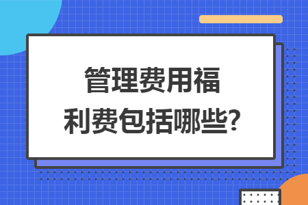 管理费用福利费包括哪些? 管理费用福利费包括哪些?