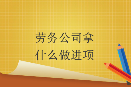 劳务公司拿什么做进项 劳务公司拿什么做进项