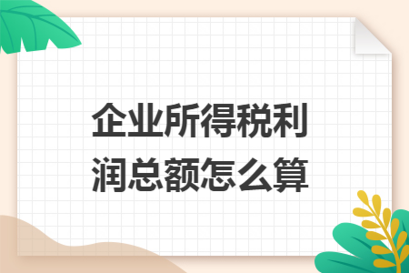 企业所得税利润总额怎么算