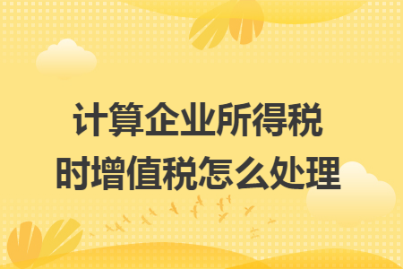 计算企业所得税时增值税怎么处理