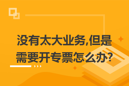 没有太大业务,但是需要开专票怎么办?