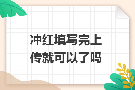 冲红填写完上传就可以了吗