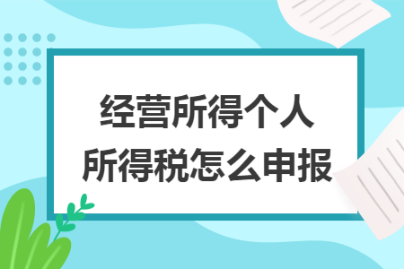 经营所得个人所得税怎么申报 经营所得个人所得税怎么申报