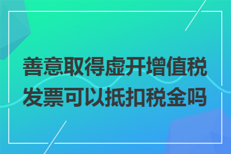 善意取得虚开增值税发票可以抵扣税金吗 善意取得虚开增值税发票可以抵扣税金吗
