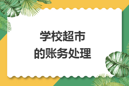 学校超市的账务处理 学校超市的账务处理