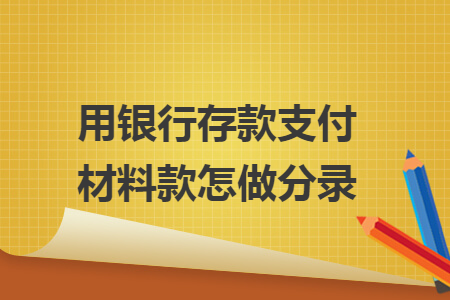 用银行存款支付材料款怎做分录 用银行存款支付材料款怎做分录