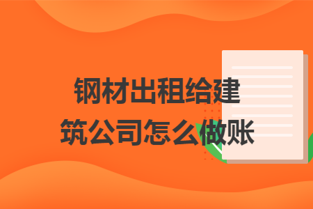 钢材出租给建筑公司怎么做账 钢材出租给建筑公司怎么做账