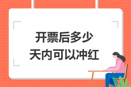 开票后多少天内可以冲红 开票后多少天内可以冲红
