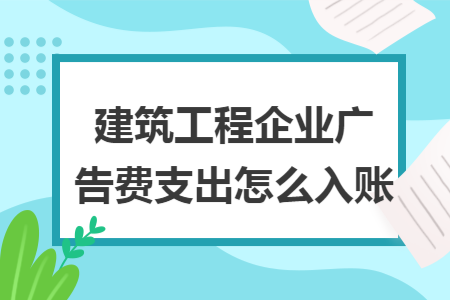 建筑工程企业广告费支出怎么入账 建筑工程企业广告费支出怎么入账