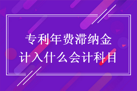 专利年费滞纳金计入什么会计科目 专利年费滞纳金计入什么会计科目