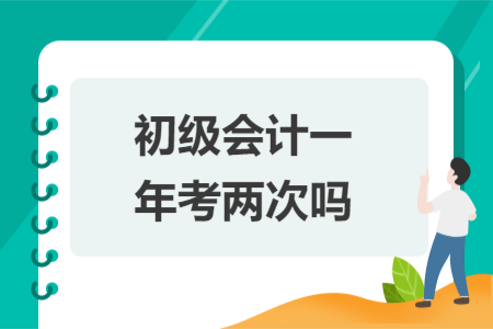 初级会计一年考两次吗 初级会计一年考两次吗
