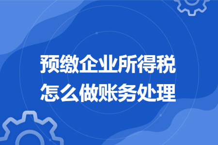 预缴企业所得税怎么做账务处理 预缴企业所得税怎么做账务处理