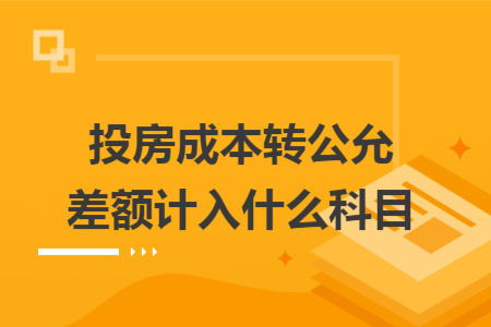 投房成本转公允差额计入什么科目 投房成本转公允差额计入什么科目