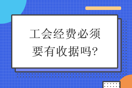 工会经费必须要有收据吗? 工会经费必须要有收据吗?