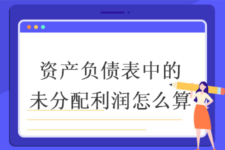 资产负债表中的未分配利润怎么算 资产负债表中的未分配利润怎么算
