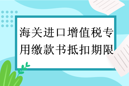 海关进口增值税专用缴款书抵扣期限