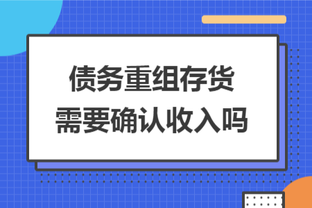 债务重组存货需要确认收入吗