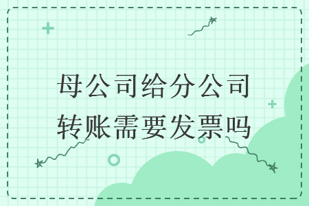 母公司给分公司转账需要发票吗 母公司给分公司转账需要发票吗