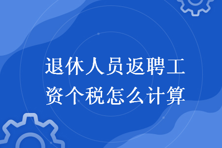 退休人员返聘工资个税怎么计算 退休人员返聘工资个税怎么计算