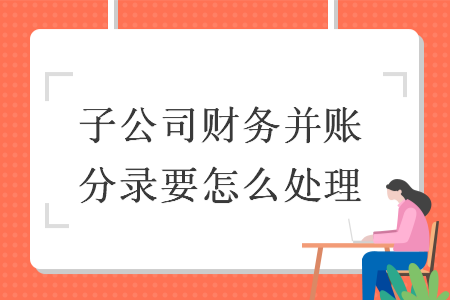 子公司财务并账分录要怎么处理 子公司财务并账分录要怎么处理